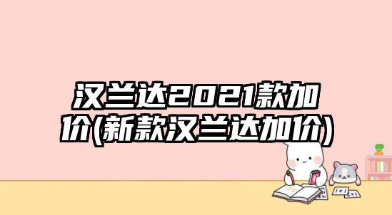 漢蘭達2021款加價(新款漢蘭達加價)