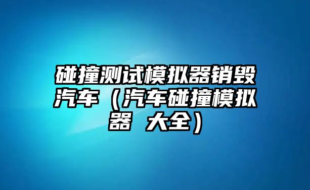 碰撞測試模擬器銷毀汽車（汽車碰撞模擬器 大全）