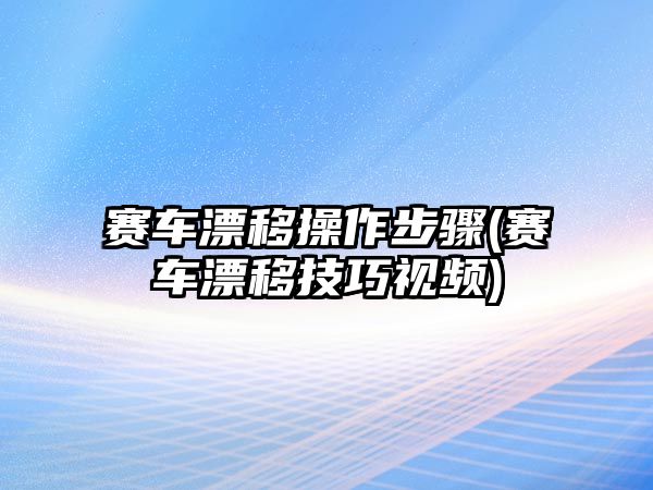 賽車漂移操作步驟(賽車漂移技巧視頻)