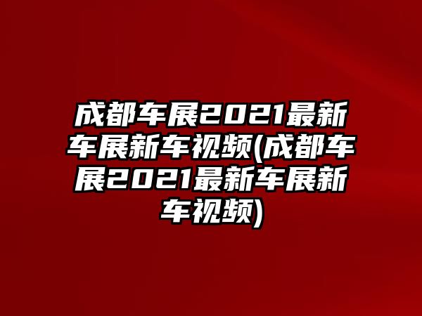 成都車展2021最新車展新車視頻(成都車展2021最新車展新車視頻)