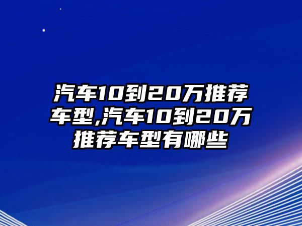 汽車10到20萬推薦車型,汽車10到20萬推薦車型有哪些