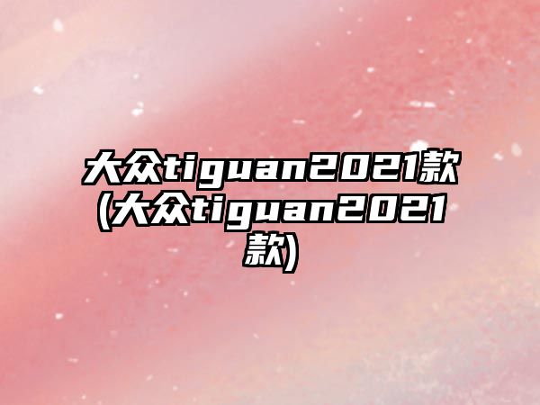 大眾tiguan2021款(大眾tiguan2021款)