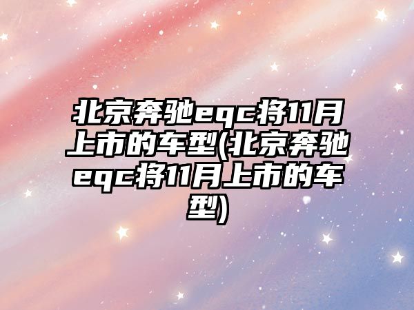 北京奔馳eqc將11月上市的車型(北京奔馳eqc將11月上市的車型)