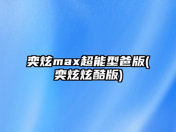 奕炫max超能型爸版(奕炫炫酷版)