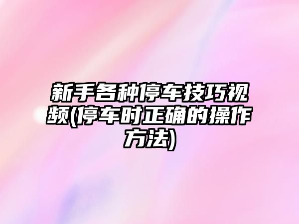 新手各種停車技巧視頻(停車時正確的操作方法)