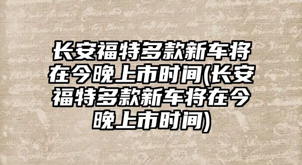 長(zhǎng)安福特多款新車(chē)將在今晚上市時(shí)間(長(zhǎng)安福特多款新車(chē)將在今晚上市時(shí)間)