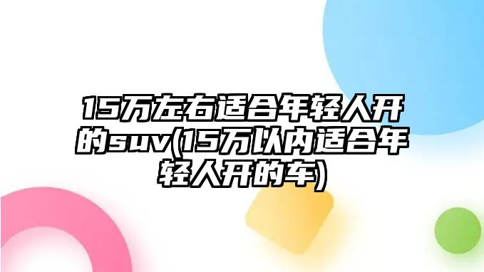 15萬左右適合年輕人開的suv(15萬以內適合年輕人開的車)