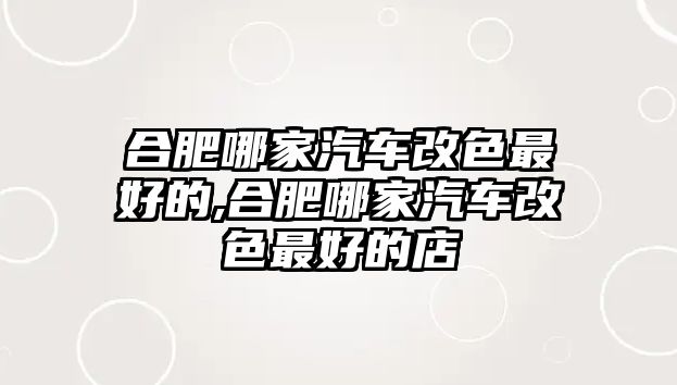 合肥哪家汽車改色最好的,合肥哪家汽車改色最好的店