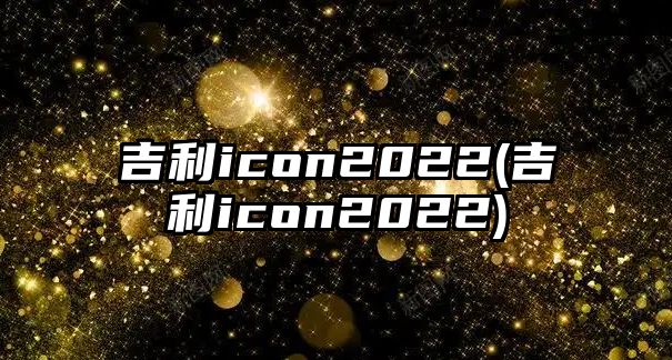 吉利icon2022(吉利icon2022)