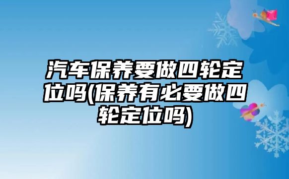 汽車保養要做四輪定位嗎(保養有必要做四輪定位嗎)