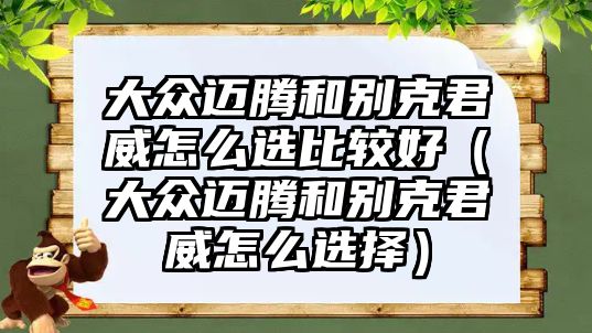 大眾邁騰和別克君威怎么選比較好（大眾邁騰和別克君威怎么選擇）