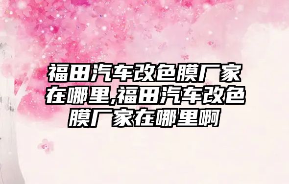 福田汽車改色膜廠家在哪里,福田汽車改色膜廠家在哪里啊