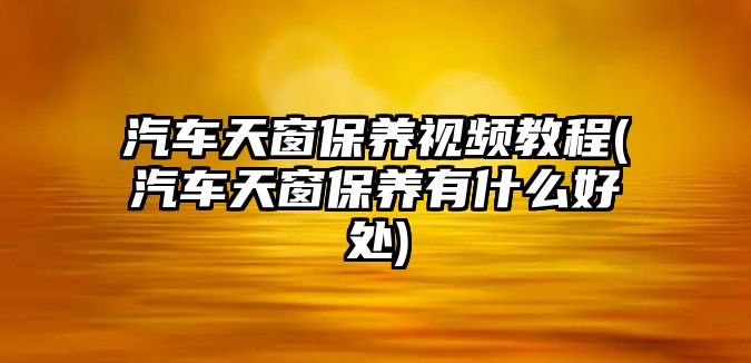 汽車天窗保養視頻教程(汽車天窗保養有什么好處)