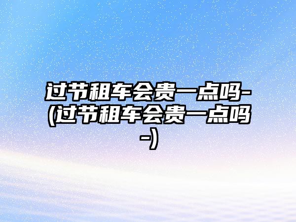 過節租車會貴一點嗎-(過節租車會貴一點嗎-)