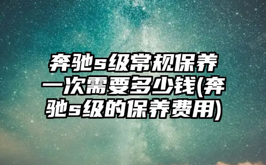 奔馳s級常規保養一次需要多少錢(奔馳s級的保養費用)