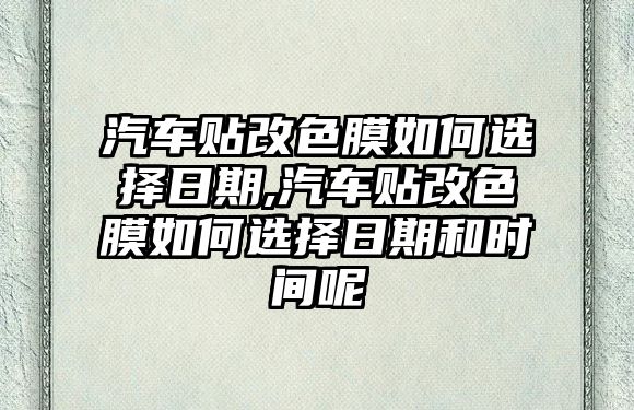 汽車貼改色膜如何選擇日期,汽車貼改色膜如何選擇日期和時(shí)間呢