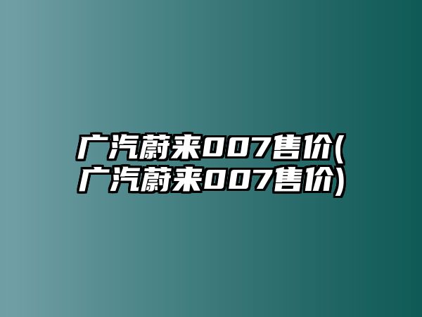 廣汽蔚來007售價(jià)(廣汽蔚來007售價(jià))