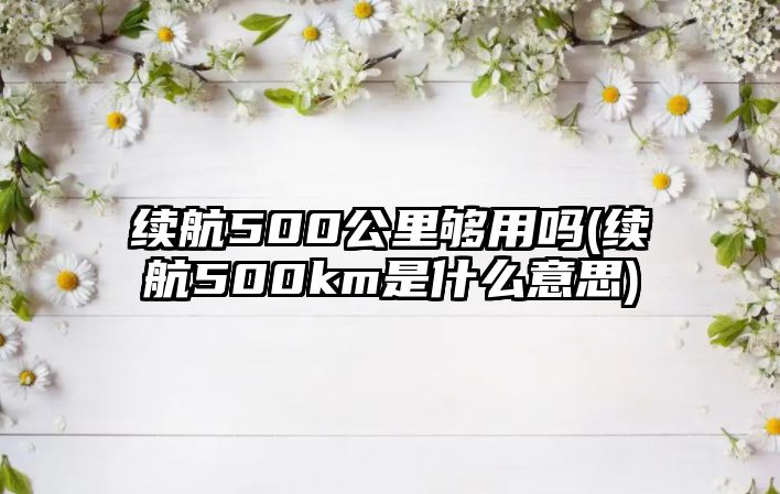 續航500公里夠用嗎(續航500km是什么意思)