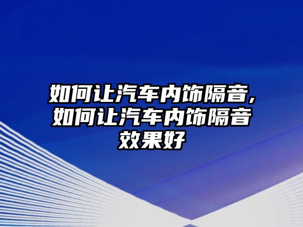 如何讓汽車內飾隔音,如何讓汽車內飾隔音效果好