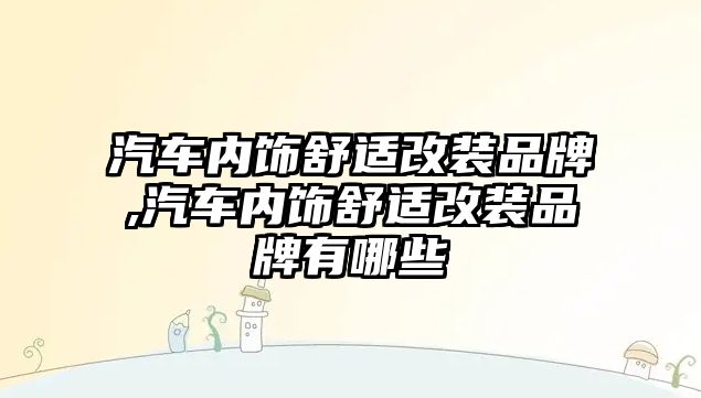 汽車內飾舒適改裝品牌,汽車內飾舒適改裝品牌有哪些