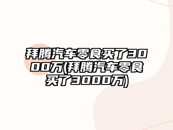 拜騰汽車零食買了3000萬(拜騰汽車零食買了3000萬)