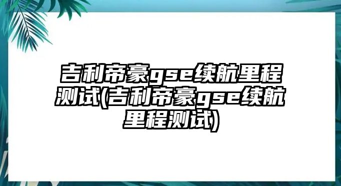 吉利帝豪gse續航里程測試(吉利帝豪gse續航里程測試)