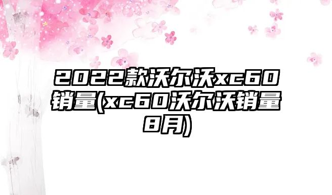 2022款沃爾沃xc60銷量(xc60沃爾沃銷量8月)