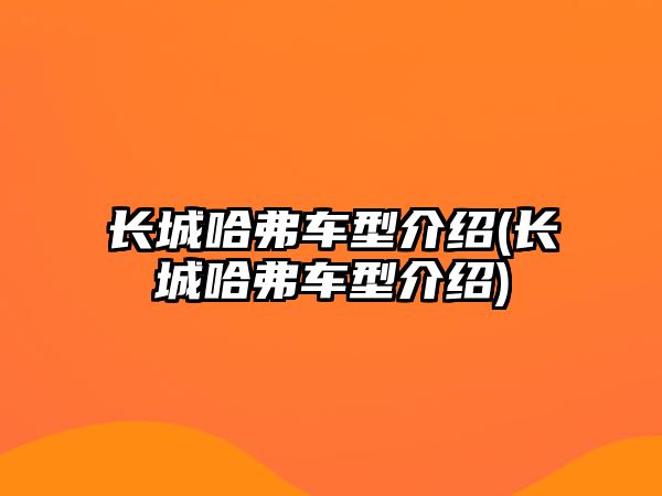 長(zhǎng)城哈弗車(chē)型介紹(長(zhǎng)城哈弗車(chē)型介紹)