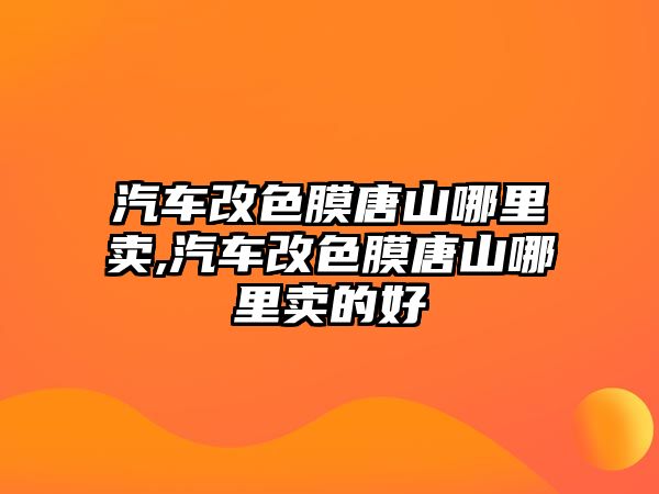 汽車改色膜唐山哪里賣,汽車改色膜唐山哪里賣的好