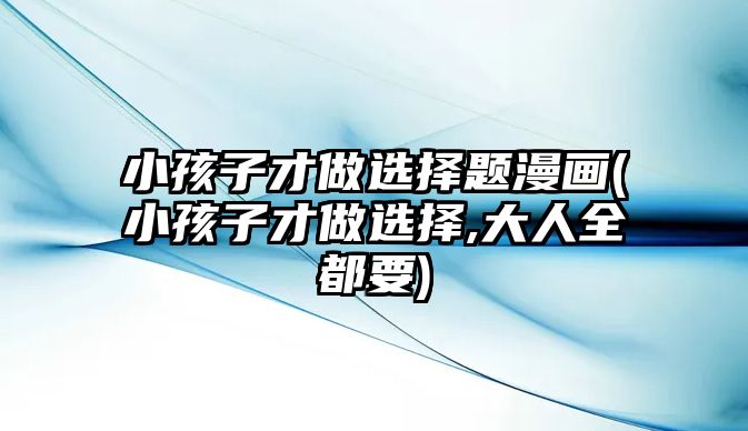 小孩子才做選擇題漫畫(小孩子才做選擇,大人全都要)