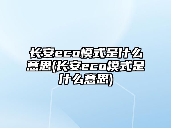 長安eco模式是什么意思(長安eco模式是什么意思)