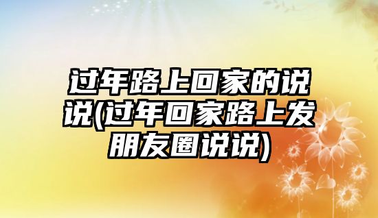 過年路上回家的說(shuō)說(shuō)(過年回家路上發(fā)朋友圈說(shuō)說(shuō))