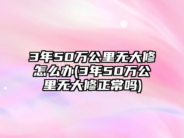 3年50萬公里無大修怎么辦(3年50萬公里無大修正常嗎)