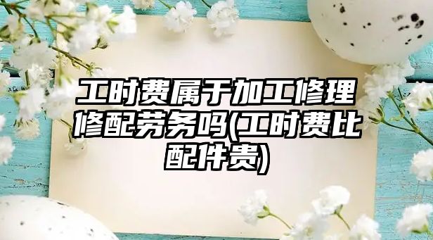 工時(shí)費(fèi)屬于加工修理修配勞務(wù)嗎(工時(shí)費(fèi)比配件貴)