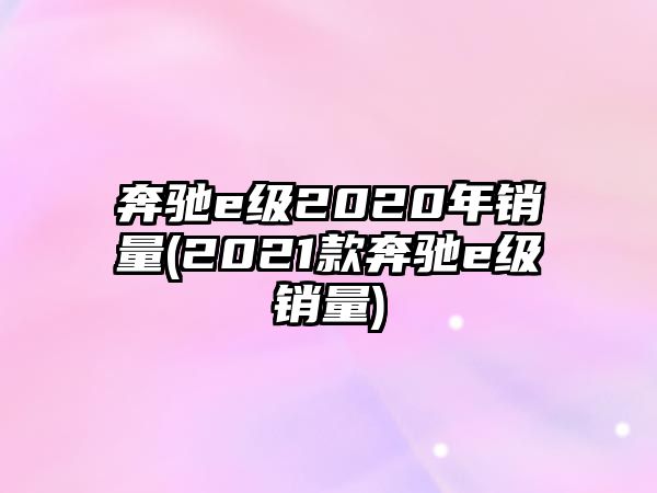 奔馳e級2020年銷量(2021款奔馳e級銷量)