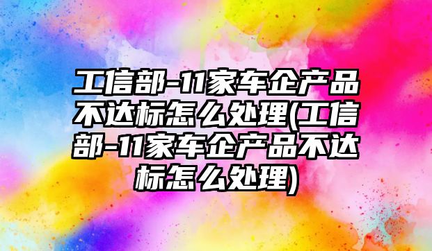 工信部-11家車企產品不達標怎么處理(工信部-11家車企產品不達標怎么處理)