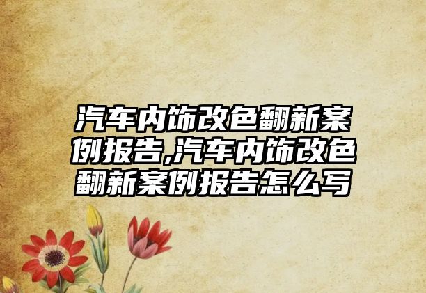 汽車內飾改色翻新案例報告,汽車內飾改色翻新案例報告怎么寫