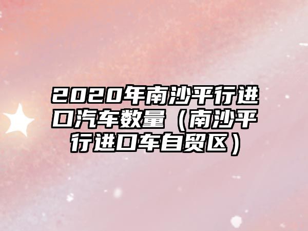 2020年南沙平行進口汽車數量（南沙平行進口車自貿區）