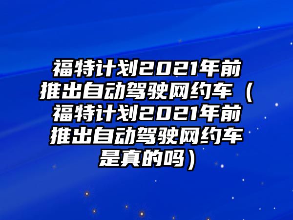 福特計劃2021年前推出自動駕駛網(wǎng)約車（福特計劃2021年前推出自動駕駛網(wǎng)約車是真的嗎）