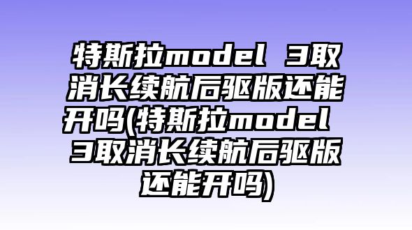 特斯拉model 3取消長續航后驅版還能開嗎(特斯拉model 3取消長續航后驅版還能開嗎)