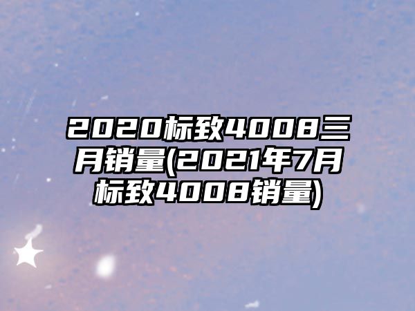 2020標致4008三月銷量(2021年7月標致4008銷量)