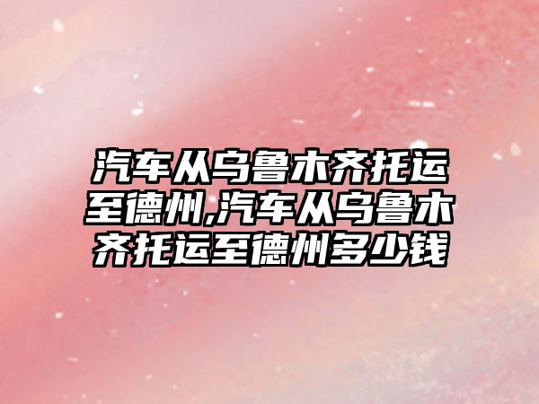 汽車從烏魯木齊托運至德州,汽車從烏魯木齊托運至德州多少錢