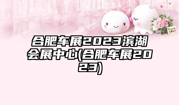 合肥車展2023濱湖會(huì)展中心(合肥車展2023)