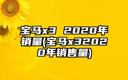 寶馬x3 2020年銷量(寶馬x32020年銷售量)