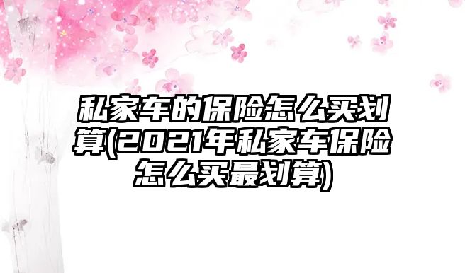 私家車的保險怎么買劃算(2021年私家車保險怎么買最劃算)