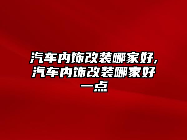 汽車內(nèi)飾改裝哪家好,汽車內(nèi)飾改裝哪家好一點