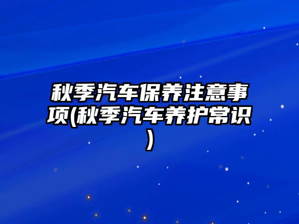 秋季汽車保養注意事項(秋季汽車養護常識)