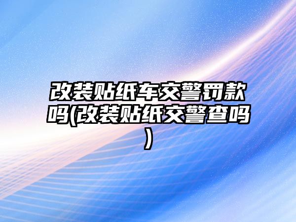 改裝貼紙車交警罰款嗎(改裝貼紙交警查嗎)