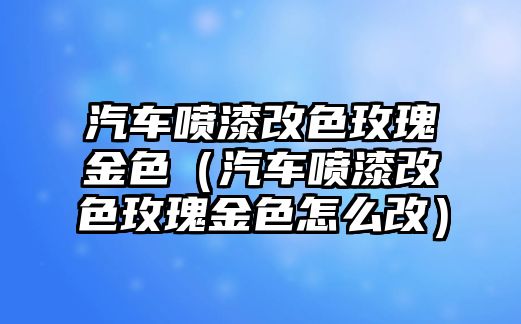 汽車噴漆改色玫瑰金色（汽車噴漆改色玫瑰金色怎么改）