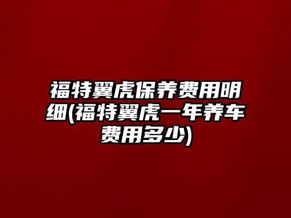 福特翼虎保養(yǎng)費用明細(福特翼虎一年養(yǎng)車費用多少)